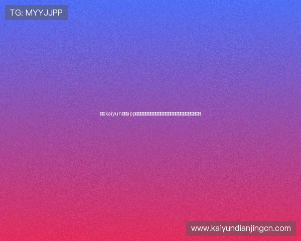 开云kaiyun体育app下载让你随时随地畅享体育赛事的最新资讯与精彩比赛内容
